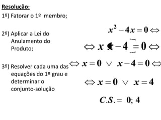 Resolução:
1º) Fatorar o 1º membro;
                                        2
2º) Aplicar a Lei do                x        4x     0
    Anulamento do
    Produto;                    xx 4                0
3º) Resolver cada uma das   x   0           x 4 0
    equações do 1º grau e
    determinar o                x   0          x        4
    conjunto-solução
                                C .S.        0, 4
 