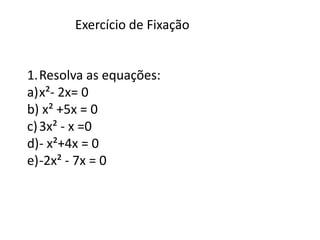 Exercício de Fixação


1.Resolva as equações:
a)x²- 2x= 0
b) x² +5x = 0
c) 3x² - x =0
d)- x²+4x = 0
e)-2x² - 7x = 0
 