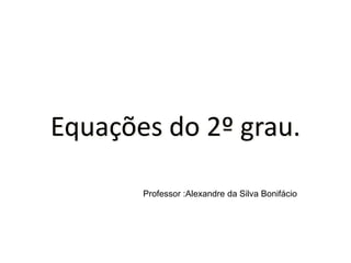 Equações do 2º grau.

       Professor :Alexandre da Silva Bonifácio
 