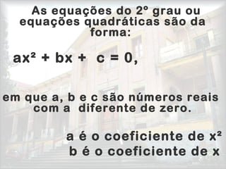 As equações do 2º grau ou
equações quadráticas são da
forma: 
              
  ax² + bx +  c = 0,
em que a, b e c são números reais
com a diferente de zero.
               
a é o coeficiente de x²
               b é o coeficiente de x
 