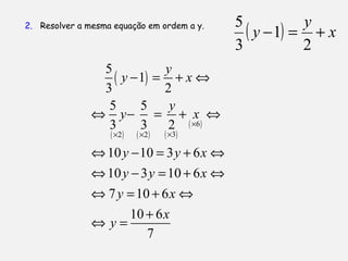 2. Resolver a mesma equação em ordem a y.
( )
( ) ( ) ( )
( )6
32 2
5
1
3 2
5 5
3 3 2
10 10 3 6
10 3 10 6
7 10 6
10 6
7
y
y x
y
y x
y y x
y y x
y x
x
y
×
×× ×
− = + ⇔
⇔ − = + ⇔
⇔ − = + ⇔
⇔ − = + ⇔
⇔ = + ⇔
+
⇔ =
( ) x
y
y +=−
2
1
3
5
 