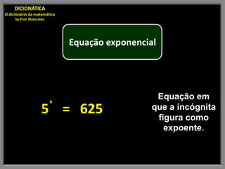 DICIONÁTICA
O dicionário da matemática
     by Prof. Materaldo




                              Equação exponencial




                          x
                                                 Equação em
                     5 = 625                    que a incógnita
                                                 figura como
                                                   expoente.
 