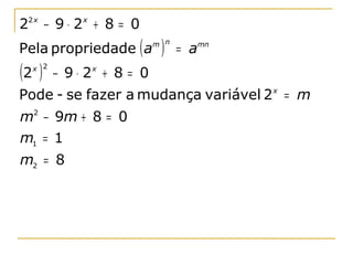 22 x − 9 ⋅ 2 x + 8 = 0
Pela propriedade ( a        )
                           m n
                                 = a   mn



(2 )
  x 2
        − 9 ⋅ 2x + 8 = 0
Pode - se fazer a mudança variável 2 x = m
m2 − 9m + 8 = 0
m1 = 1
m2 = 8
 