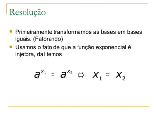 Resolução
   Primeiramente transformamos as bases em bases
    iguais. (Fatorando)
   Usamos o fato de que a função exponencial é
    injetora, daí temos


          a   x1
                   = a   x2
                              ⇔ x1 = x2
 