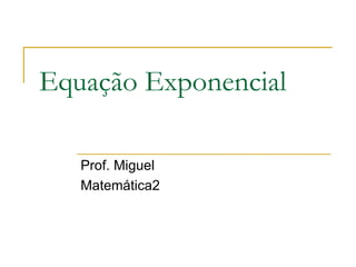 Equação Exponencial

   Prof. Miguel
   Matemática2
 