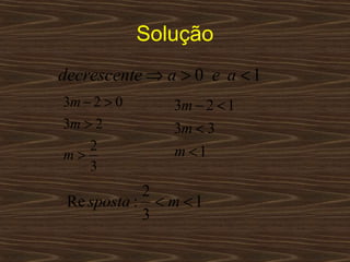 Solução
decrescente ⇒ a > 0 e a < 1
3m − 2 > 0      3m − 2 < 1
3m > 2          3m < 3
    2           m <1
m>
    3
            2
 Re sposta : < m < 1
            3
 