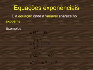 Equações exponenciais
   É a equação onde a variável aparece no
expoente.
Exemplos:
              a )4 = 32
                 x

                          x
                1
              b)  = 81
                3
                      x +1
              c)25            = 5   x


              d )2   2x
                          = 2 + 12
                               x
 
