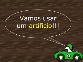 Vamos usar
um artifício!!!
 