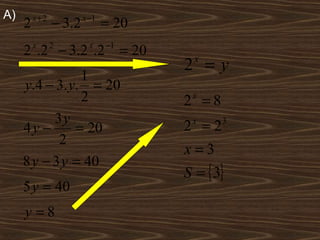 A)       x+2           x −1
     2         − 3.2          = 20
     2 x .2 2 − 3.2 x .2 −1 = 20
                                     2 =y
                                       x
                1
     y.4 − 3. y. = 20
                2                    2 =8
                                      x

           3y
     4y −      = 20                  2 =2
                                      x     3

            2
                                     x=3
     8 y − 3 y = 40
                                     S = { 3}
     5 y = 40
     y =8
 