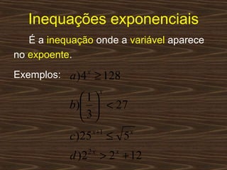 Inequações exponenciais
   É a inequação onde a variável aparece
no expoente.
Exemplos: a ) 4 x ≥ 128
                        x
              1
            b)  < 27
              3
                    x +1
            c)25            ≤ 5   x


            d )2   2x
                        > 2 + 12
                             x
 