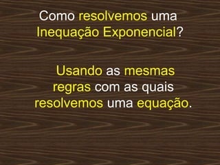 Como resolvemos uma
Inequação Exponencial?

    Usando as mesmas
   regras com as quais
resolvemos uma equação.
 