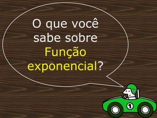 O que você
 sabe sobre
   Função
exponencial?
 