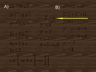 x +1
A) 25          ≤ 5       x
                                          B) 2 2 x < 2 x + 12

  (5 )
    2 x +1
               ≤5
                     x
                         2                     (2 )
                                                 x 2
                                                       < 2 + 12
                                                          x

                                  2 =y
                                  x
                 x                             y 2 < y + 12
  52 x + 2 ≤ 5       2
                             2 <4
                              x

                                               y − y − 12 < 0
                                                2
           x                 2 <2
                              x       2
  2x + 2 ≤                                     y 2 − y − 12 = 0
           2                 x<2
  4x + 2 ≤ x                              y1 = −3
                             S = ] − ∞,2[
  3x ≤ 2                                       y2 = 4

     2           2
  x ≤ ⇒ S =  − ∞, 
     3           3
 
