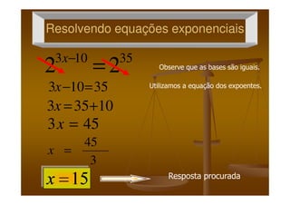 Resolvendo equações exponenciaisResolvendo equações exponenciais
35103
22 =−x
35103 =−x
10353 +=x
Observe que as bases são iguais.
Utilizamos a equação dos expoentes.
10353 +=x
453 =x
3
45
=x
Resposta procurada
 
