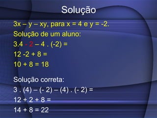 Solução 3x – y – xy, para x = 4 e y = -2. Solução de um aluno: 3.4   - 2   – 4 . (-2) = 12 -2 + 8 =  10 + 8 = 18 Solução correta: 3 . (4) – (- 2) – (4) . (- 2) = 12 + 2 + 8 =  14 + 8 = 22 