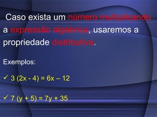 Caso exista um  número multiplicando a  expressão algébrica , usaremos a propriedade  distributiva . Exemplos: 3 (2x - 4) = 6x – 12 7 (y + 5) = 7y + 35 