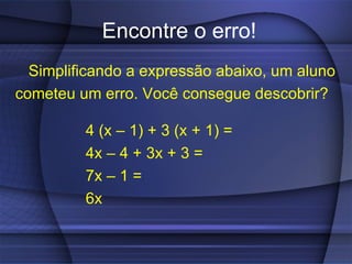 Encontre o erro! Simplificando a expressão abaixo, um aluno cometeu um erro. Você consegue descobrir? 4 (x – 1) + 3 (x + 1) = 4x – 4 + 3x + 3 = 7x – 1 = 6x 