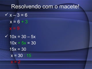 Resolvendo com o macete! x – 3 = 6  x = 6  + 3   x = 9 10x = 30 – 5x  10x  + 5x  = 30    15x = 30 x = 30  : 15 x = 2 