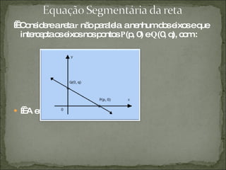     Considere a reta  r  não paralela  a nenhum dos eixos e que intercepta os eixos nos pontos  P (p, 0) e  Q (0, q), com :     A equação geral de  r  é dada por: 