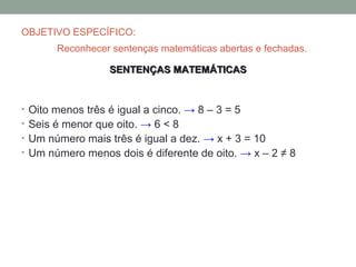 OBJETIVO ESPECÍFICO:
       Reconhecer sentenças matemáticas abertas e fechadas.

                  SENTENÇAS MATEMÁTICAS
...