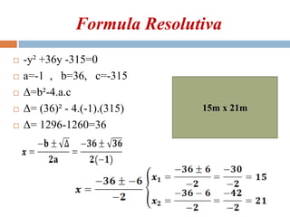 Formula Resolutiva
 -y² +36y -315=0
 a=-1 , b=36, c=-315
 Δ=b²-4.a.c
 Δ= (36)² - 4.(-1).(315)
 Δ= 1296-1260=36
15m x 21m
 