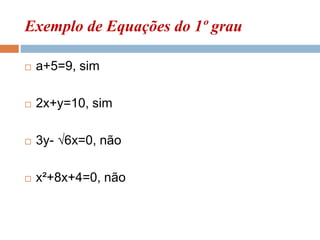 Exemplo de Equações do 1º grau
 a+5=9, sim
 2x+y=10, sim
 3y- √6x=0, não
 x²+8x+4=0, não
 