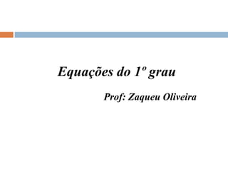 Equações do 1º grau
Prof: Zaqueu Oliveira
 