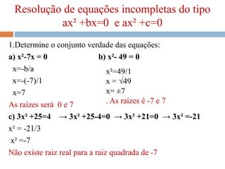 Resolução de equações incompletas do tipo
ax² +bx=0 e ax² +c=0
1.Determine o conjunto verdade das equações:
a) x²-7x = 0 b...