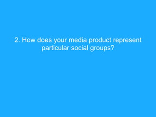 2. How does your media product represent
        particular social groups?
 