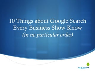 S
10 Things about Google Search
Every Business Show Know
(in no particular order)
Wendy K Emerson
Director of Digital Marketing
equaTEK Interactive
 