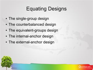 Equating Designs
●   The single-group design
●   The counterbalanced design
●   The equivalent-groups design
●   The internal-anchor design
●   The external-anchor design
 