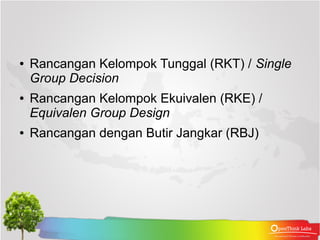 ●   Rancangan Kelompok Tunggal (RKT) / Single
    Group Decision
●   Rancangan Kelompok Ekuivalen (RKE) /
    Equivalen Group Design
●   Rancangan dengan Butir Jangkar (RBJ)
 