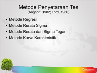 Metode Penyetaraan Tes
              (Anghoff, 1982; Lord, 1980)
●   Metode Regresi
●   Metode Rerata Sigma
●   Metode Rerata dan Sigma Tegar
●   Metode Kurva Karakteristik
 