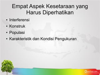Empat Aspek Kesetaraan yang
         Harus Diperhatikan
●   Interferensi
●   Konstruk
●   Populasi
●   Karakteristik dan Kondisi Pengukuran
 