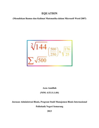 EQUATION
(Menuliskan Rumus dan Kalimat Matematika dalam Microsoft Word 2007)




                             Azza Aunillah

                           (NIM. 4.53.11.1.04)



Jurusan Administrasi Bisnis, Program Studi Manajemen Bisnis Internasional

                       Politeknik Negeri Semarang

                                  2013
 