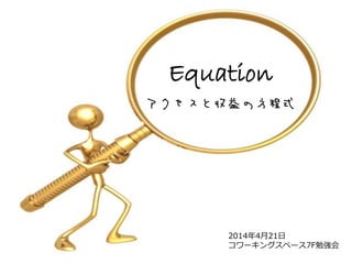 Equation
アクセスと収益の方程式
2014年4月21日
コワーキングスペース7F勉強会
 