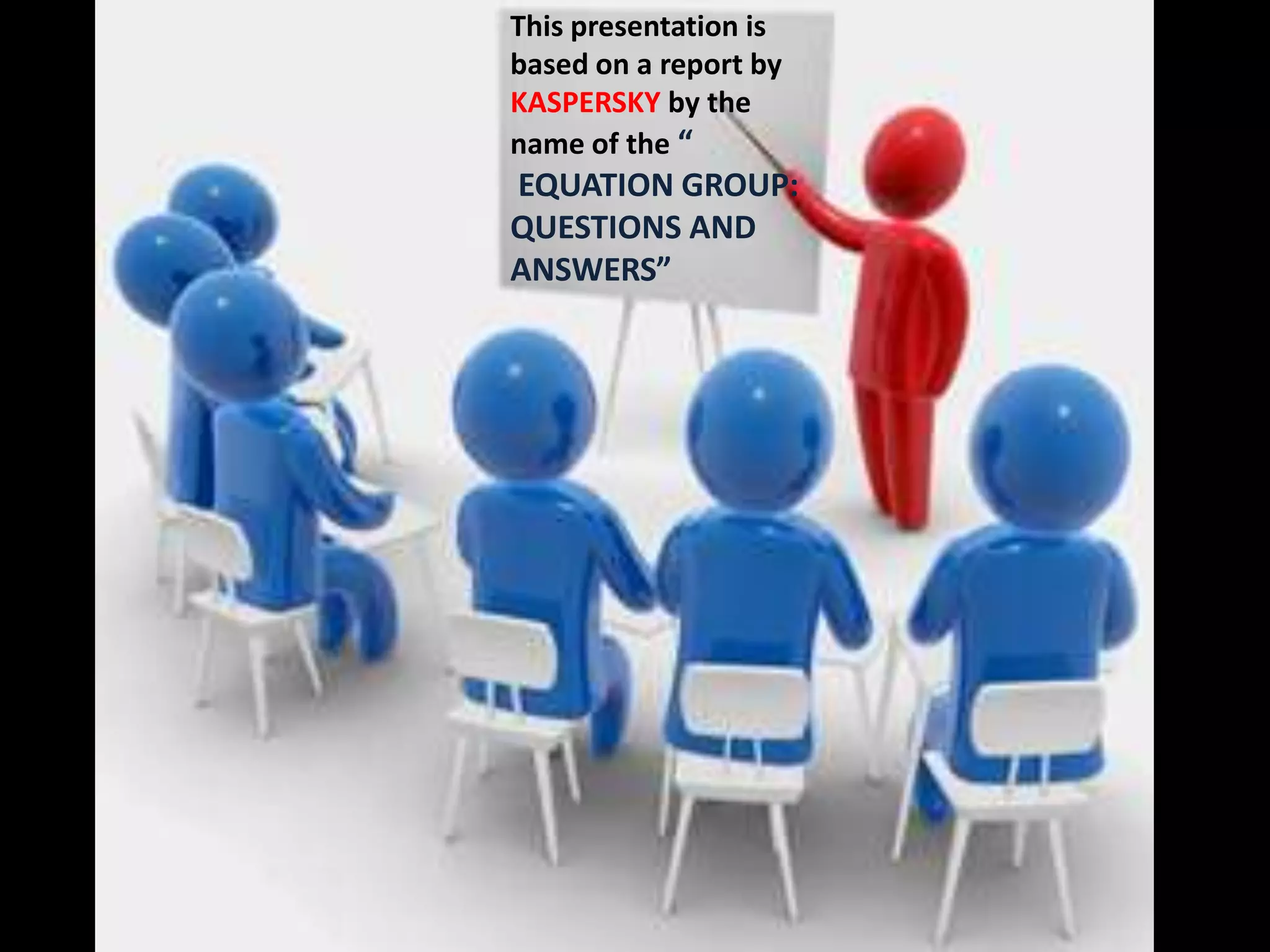 This presentation is
based on a report by
KASPERSKY by the
name of the “
EQUATION GROUP:
QUESTIONS AND
ANSWERS”
 
