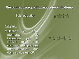 Résoudre une équation avec dénominateurs Soit l'équation: 1 er  pas:  Multiplier les deux membres de l'équation par le PPCM (plus petit commun multiple) des dénominateurs que dans ce cas est 60. 