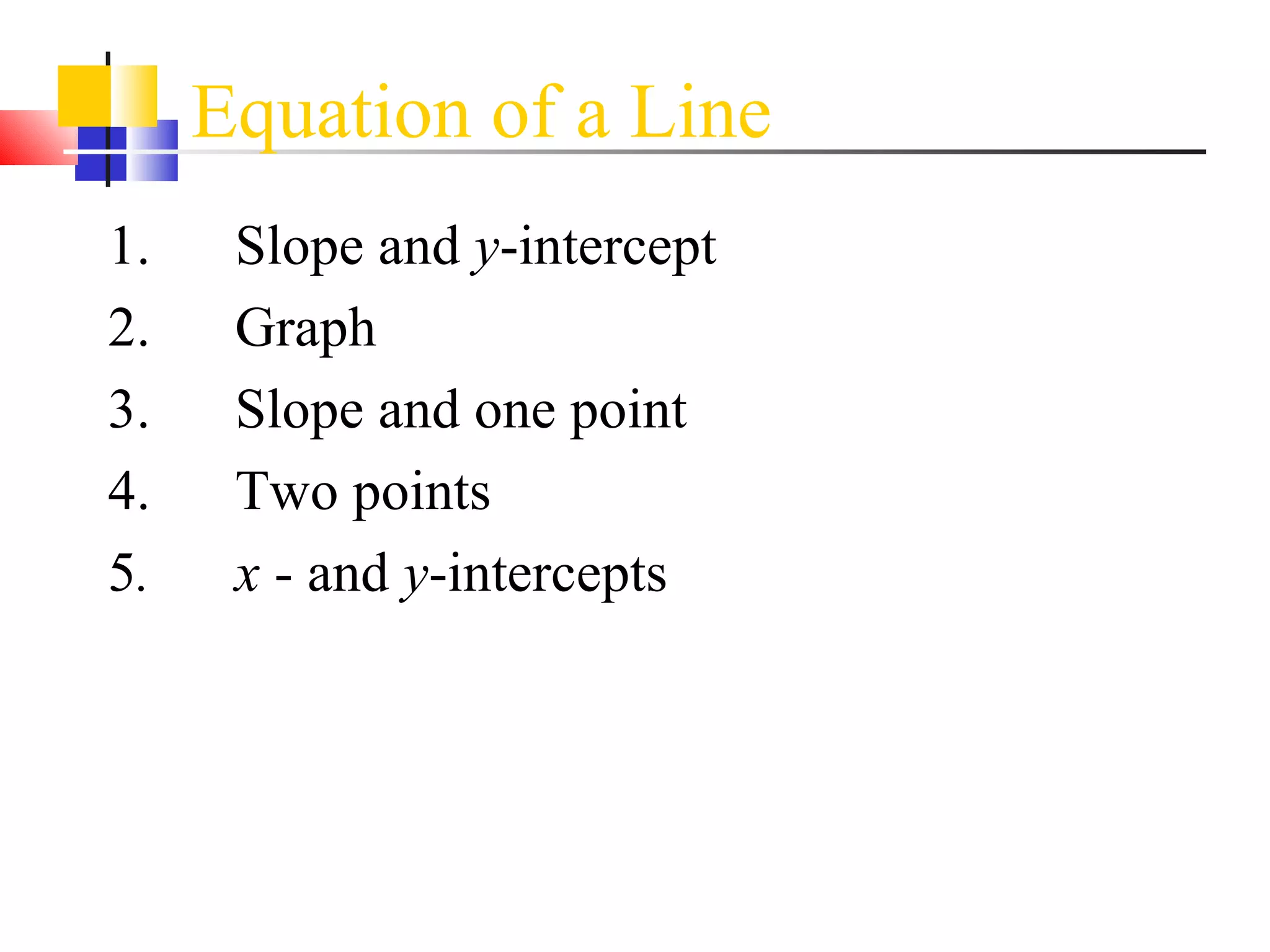 Equation of a Line  1. Slope and  y -intercept 2. Graph 3. Slope and one point 4. Two points 5 . x  - and  y -intercepts 