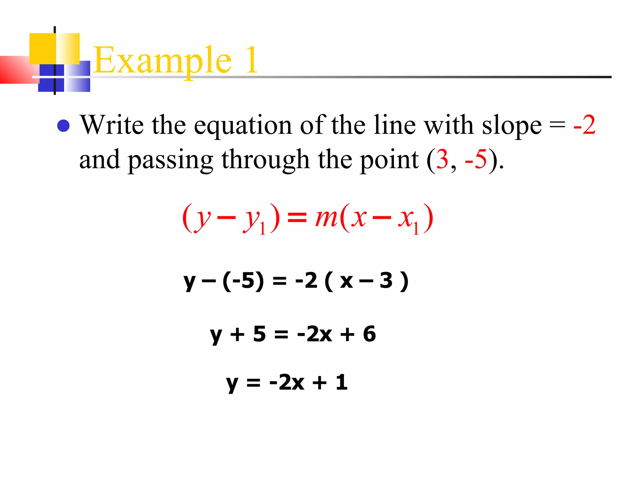 Example 1 Write the equation of the line with slope =  -2  and passing through the point ( 3 ,  -5 ). y – (-5) = -2 ( x – 3 ) y + 5 = -2x + 6 y = -2x + 1 