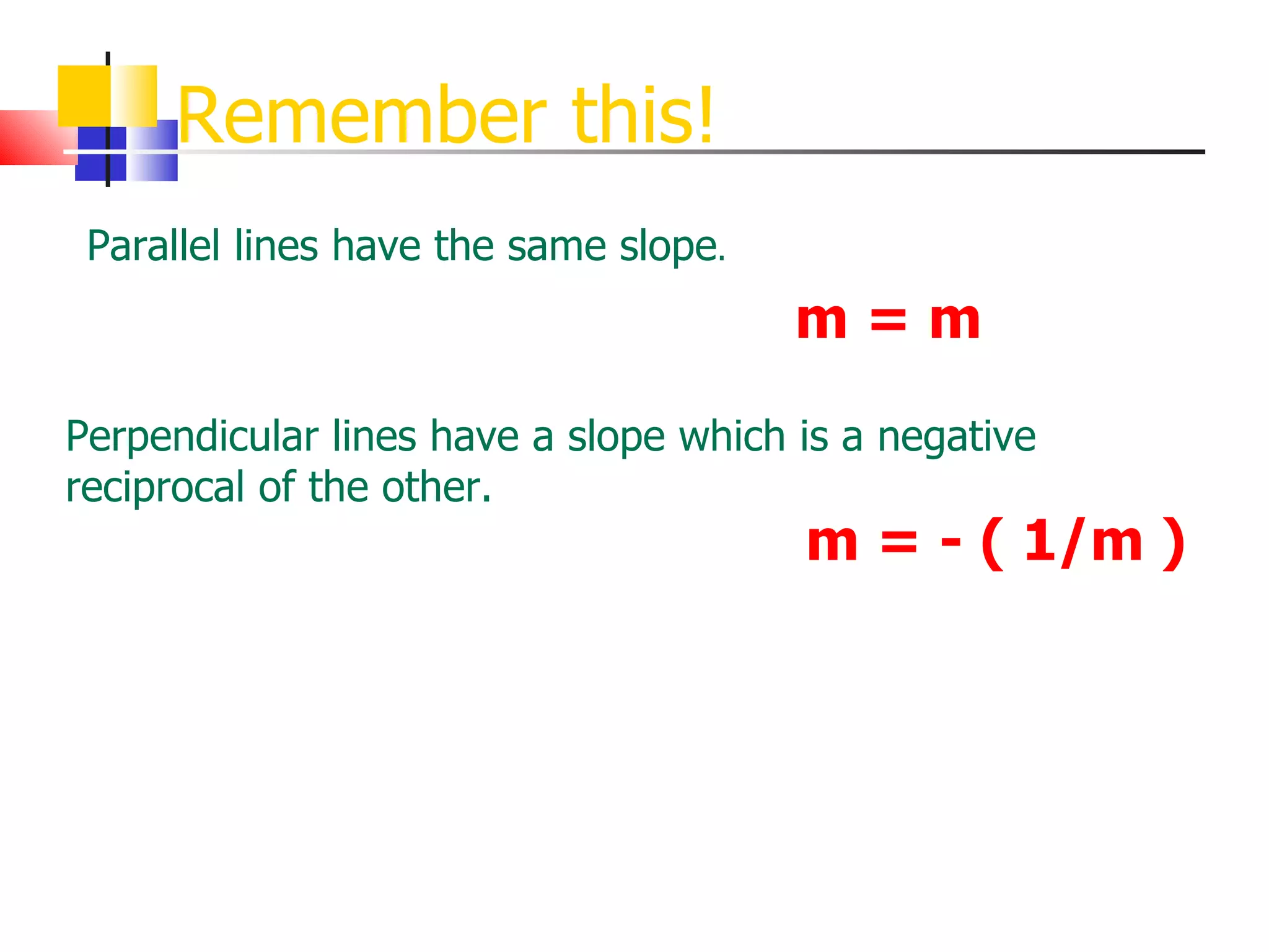 Remember this! Parallel lines have the same slope . m = m Perpendicular lines have a slope which is a negative reciprocal of the other. m = - ( 1/m ) 