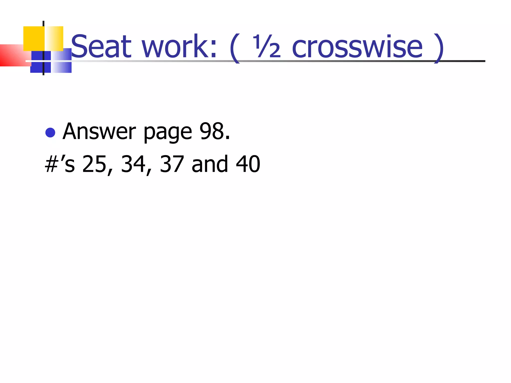 Seat work: ( ½ crosswise ) Answer page 98.  #’s 25, 34, 37 and 40 
