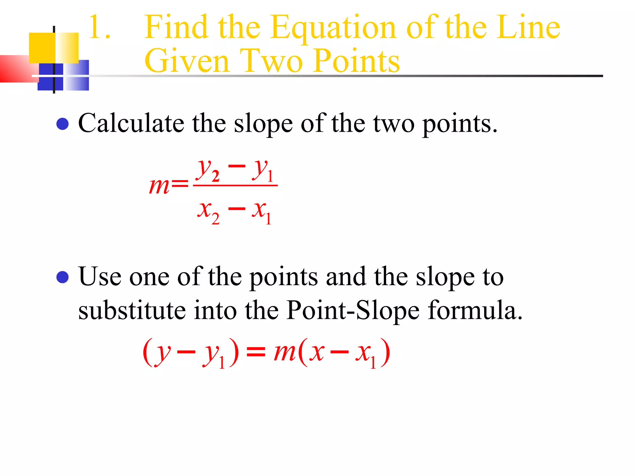 Find the Equation of the Line Given Two Points Calculate the slope of the two points. Use one of the points and the slope to substitute into the Point-Slope formula. 