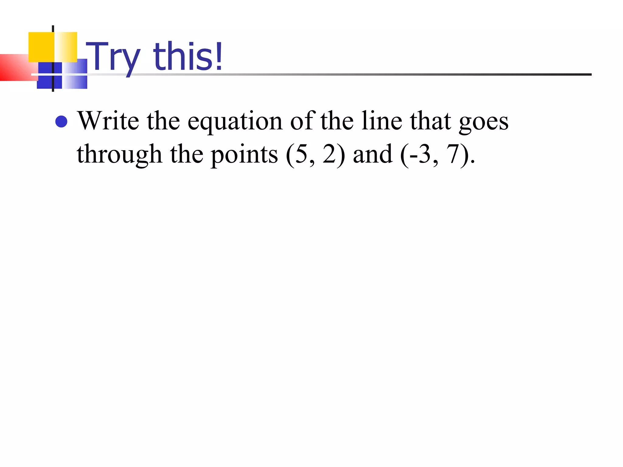 Try this! Write the equation of the line that goes through the points (5, 2) and (-3, 7).   