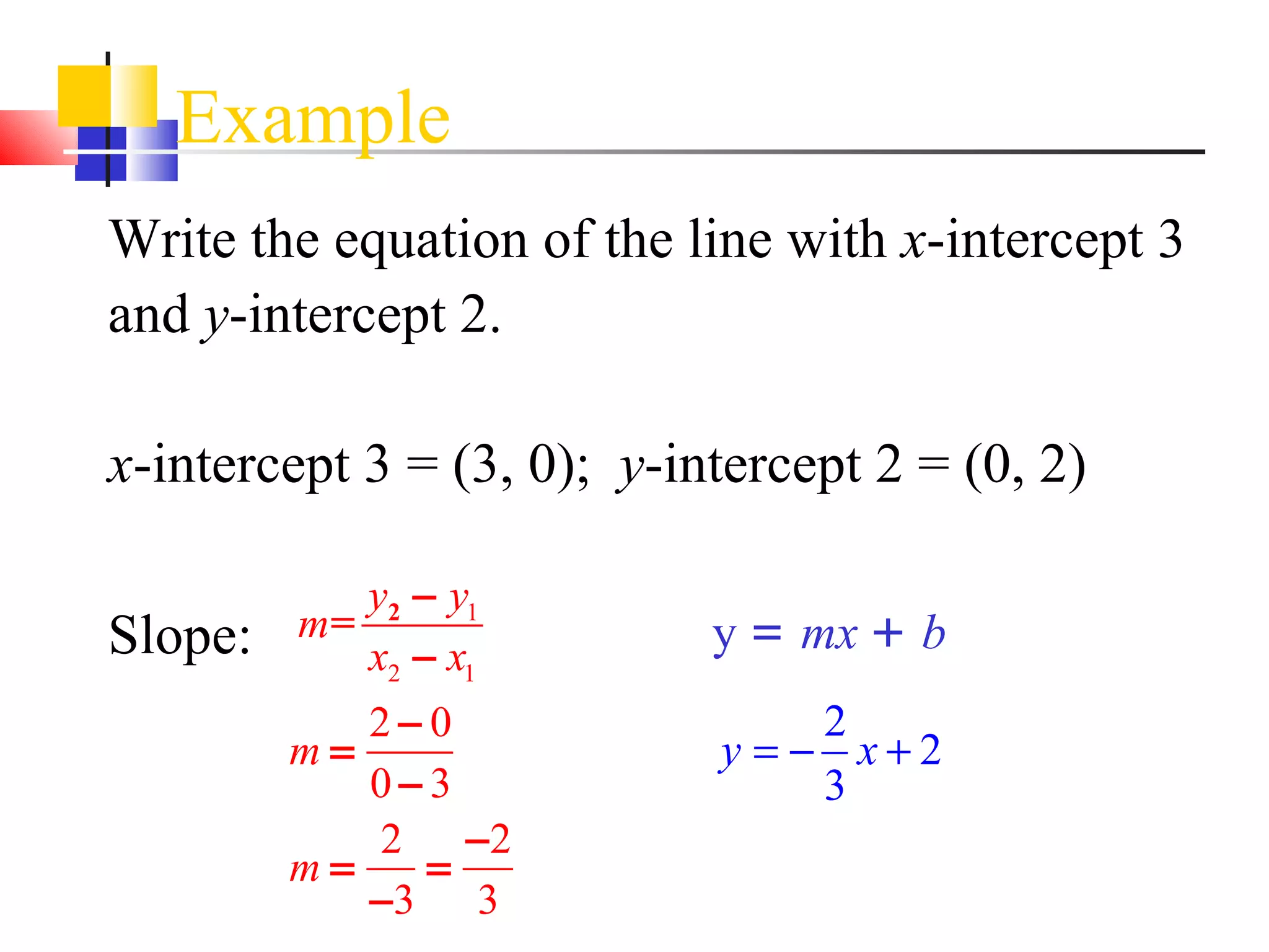 Example Write the equation of the line with  x -intercept 3  and  y -intercept 2. x -intercept 3 = (3, 0);  y -intercept 2 = (0, 2) Slope:   y  =  mx  +  b 