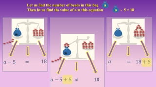Let us find the number of beads in this bag a
Then let us find the value of a in this equation a - 5 = 18
𝑎 − 5 𝑎=
≠
=18 18 + 5
𝑎 − 5 + 5 18
 