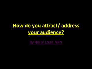 How do you attract/ address your audience?  By Ria St Louis  Kerr 