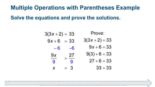 Brechner/Bergeman, Contemporary Mathematics for Business & Consumers, 9th Edition. © 2020 Cengage. All Rights Reserved.
May not be scanned, copied or duplicated, or posted to a publicly accessible website, in whole or in part.
 
 
 
 

Prove:
3(3 2) 33
9 6 33
9(3) 6 33
27 6 33
33 33
x
x
 
 


 
3(3 2) 33
9 6 3
6 6
9
9
3
9
3
27
x
x
x
x
Solve the equations and prove the solutions.
Multiple Operations with Parentheses Example
 