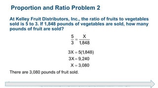 Brechner/Bergeman, Contemporary Mathematics for Business & Consumers, 9th Edition. © 2020 Cengage. All Rights Reserved.
May not be scanned, copied or duplicated, or posted to a publicly accessible website, in whole or in part.
Proportion and Ratio Problem 2
At Kelley Fruit Distributors, Inc., the ratio of fruits to vegetables
sold is 5 to 3. If 1,848 pounds of vegetables are sold, how many
pounds of fruit are sold?
5 X
3 1,848

3X 5(1,848)
3X 9,240
X 3,080



There are 3,080 pounds of fruit sold.
 