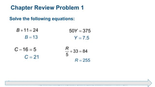 Brechner/Bergeman, Contemporary Mathematics for Business & Consumers, 9th Edition. © 2020 Cengage. All Rights Reserved.
May not be scanned, copied or duplicated, or posted to a publicly accessible website, in whole or in part.
Chapter Review Problem 1
Solve the following equations:

 
16 5
21
C
C


50 375
7.5
Y
Y

 
11 24
13
B
B


 33 8
5
4
5
5
2
R
R
 